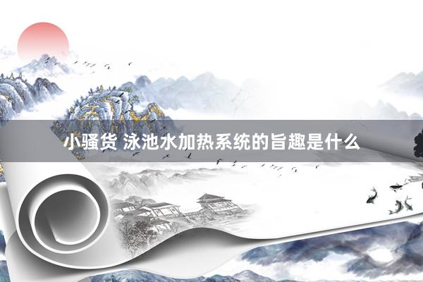 小骚货 泳池水加热系统的旨趣是什么