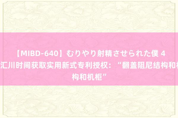 【MIBD-640】むりやり射精させられた僕 4時間 汇川时间获取实用新式专利授权：“翻盖阻尼结构和机柜”