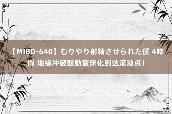 【MIBD-640】むりやり射精させられた僕 4時間 地缘冲破鼓励寰球化到达滚动点！