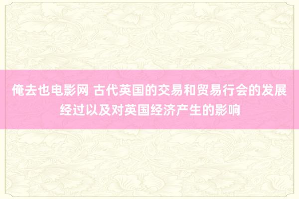 俺去也电影网 古代英国的交易和贸易行会的发展经过以及对英国经济产生的影响