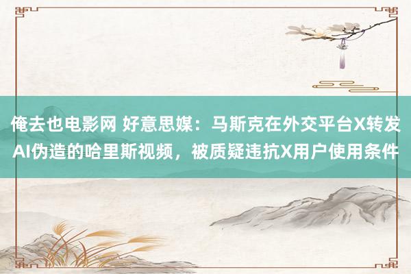 俺去也电影网 好意思媒：马斯克在外交平台X转发AI伪造的哈里斯视频，被质疑违抗X用户使用条件
