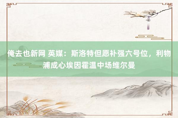 俺去也新网 英媒：斯洛特但愿补强六号位，利物浦成心埃因霍温中场维尔曼