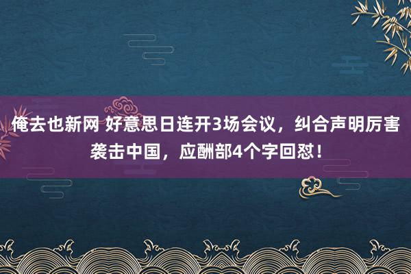 俺去也新网 好意思日连开3场会议，纠合声明厉害袭击中国，应酬部4个字回怼！