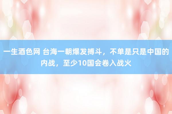 一生酒色网 台海一朝爆发搏斗，不单是只是中国的内战，至少10国会卷入战火