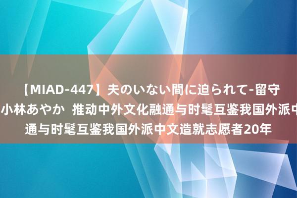 【MIAD-447】夫のいない間に迫られて-留守中に寝取られた私- 小林あやか  推动中外文化融通与时髦互鉴我国外派中文造就志愿者20年