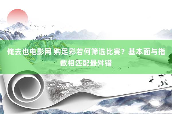 俺去也电影网 购足彩若何筛选比赛？基本面与指数相匹配最舛错