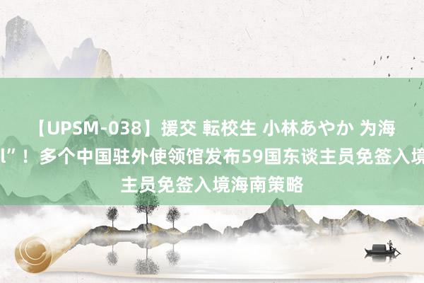 【UPSM-038】援交 転校生 小林あやか 为海南“打call”！多个中国驻外使领馆发布59国东谈主员免签入境海南策略