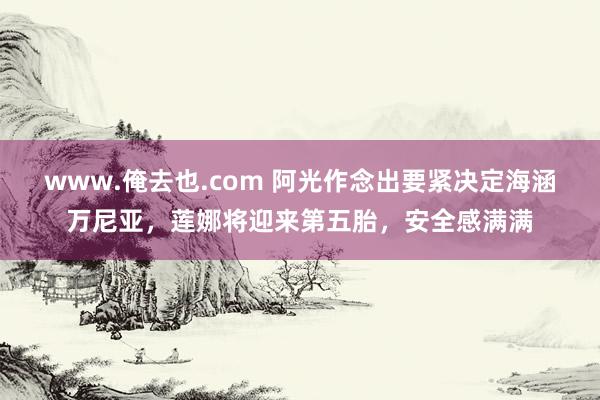 www.俺去也.com 阿光作念出要紧决定海涵万尼亚，莲娜将