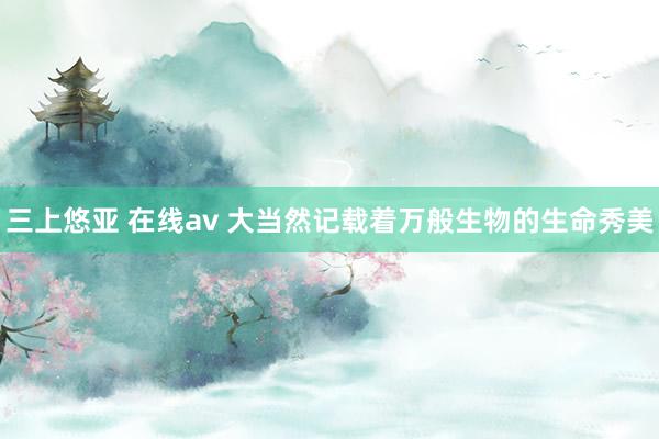 三上悠亚 在线av 大当然记载着万般生物的生命秀美