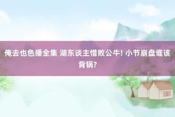 俺去也色播全集 湖东谈主惜败公牛! 小节崩盘谁该背锅?