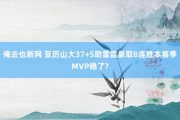 俺去也新网 亚历山大37+5助雷霆豪取8连胜本赛季MVP稳了