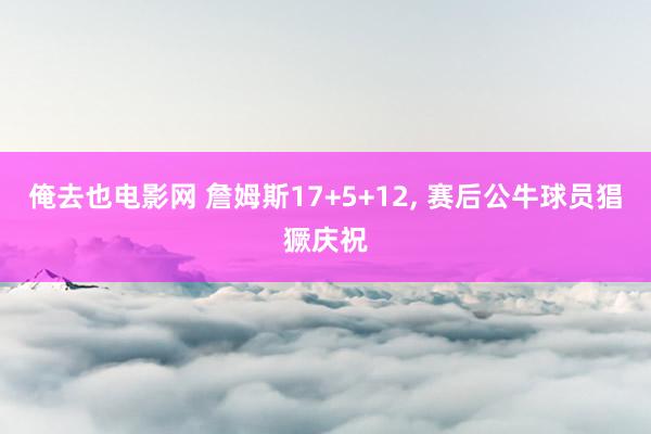 俺去也电影网 詹姆斯17+5+12, 赛后公牛球员猖獗庆祝