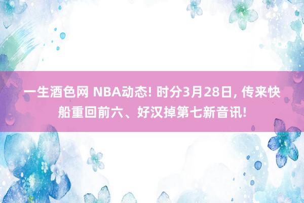 一生酒色网 NBA动态! 时分3月28日, 传来快船重回前六