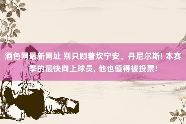 酒色网最新网址 别只顾着坎宁安、丹尼尔斯! 本赛季的最快向上