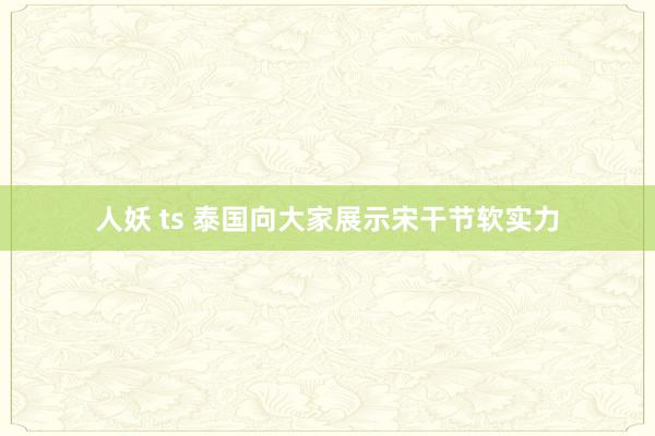 人妖 ts 泰国向大家展示宋干节软实力