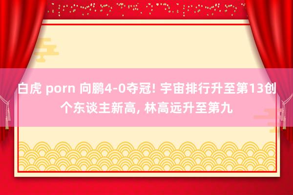 白虎 porn 向鹏4-0夺冠! 宇宙排行升至第13创个东谈