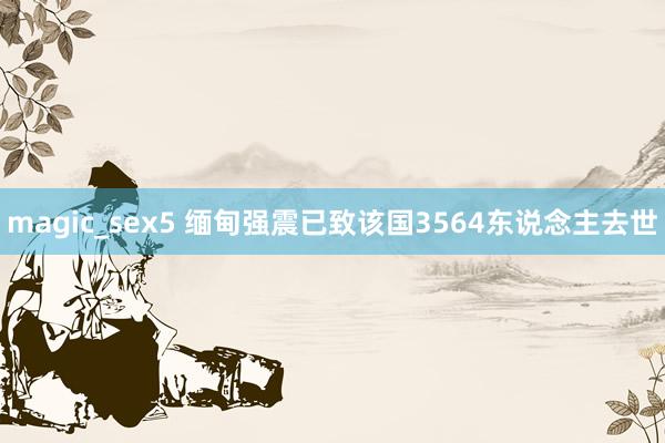 magic_sex5 缅甸强震已致该国3564东说念主去世