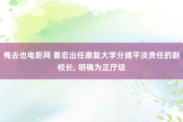 俺去也电影网 姜宏出任康复大学分摊平淡责任的副校长, 明确为