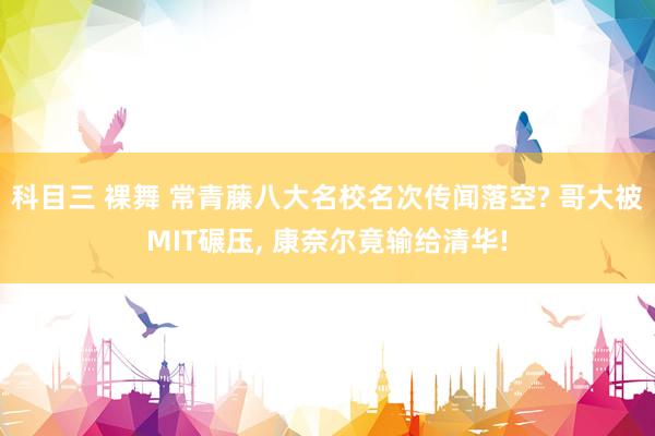 科目三 裸舞 常青藤八大名校名次传闻落空? 哥大被MIT碾压