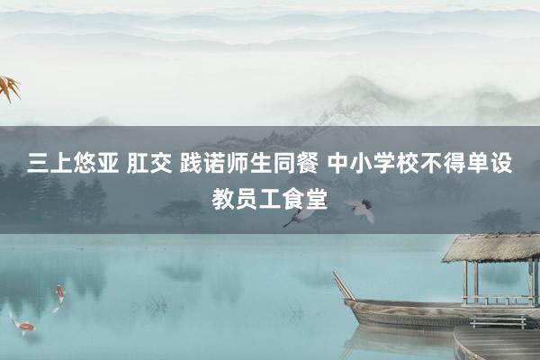 三上悠亚 肛交 践诺师生同餐 中小学校不得单设教员工食堂