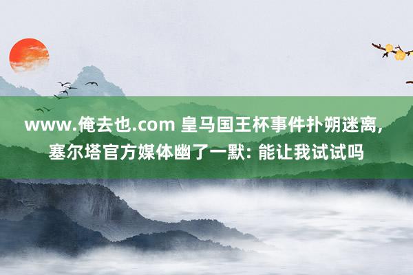 www.俺去也.com 皇马国王杯事件扑朔迷离, 塞尔塔官方