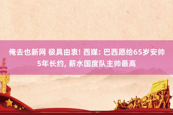 俺去也新网 极具由衷! 西媒: 巴西愿给65岁安帅5年长约,