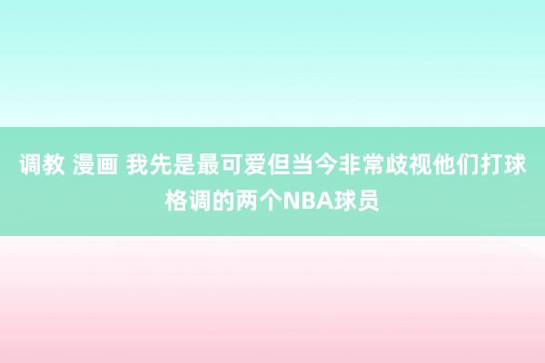 调教 漫画 我先是最可爱但当今非常歧视他们打球格调的两个NB