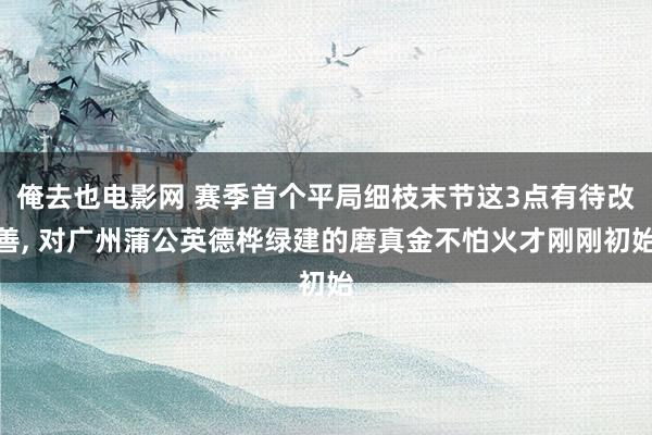俺去也电影网 赛季首个平局细枝末节这3点有待改善, 对广州蒲