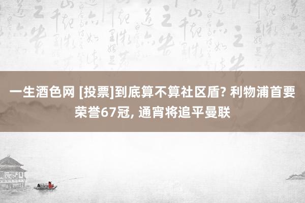 一生酒色网 [投票]到底算不算社区盾? 利物浦首要荣誉67冠