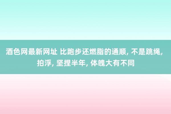 酒色网最新网址 比跑步还燃脂的通顺, 不是跳绳, 拍浮, 坚