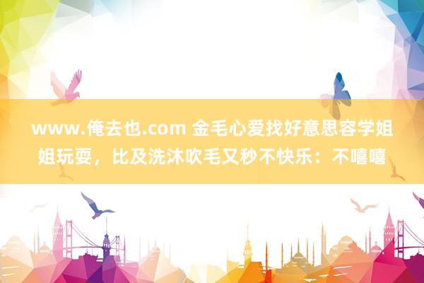 www.俺去也.com 金毛心爱找好意思容学姐姐玩耍，比及洗
