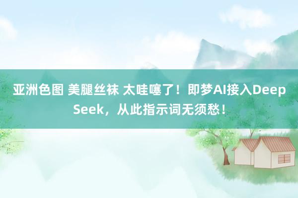 亚洲色图 美腿丝袜 太哇噻了！即梦AI接入DeepSeek，