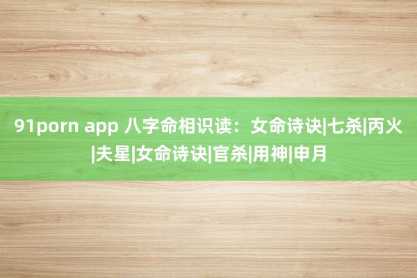 91porn app 八字命相识读：女命诗诀|七杀|丙火|夫